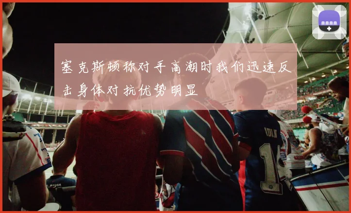塞克斯顿称对手高潮时我们迅速反击身体对抗优势明显