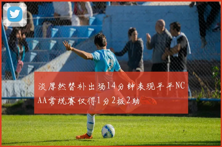 淡厚然替补出场14分钟表现平平NCAA常规赛仅得1分2板2助