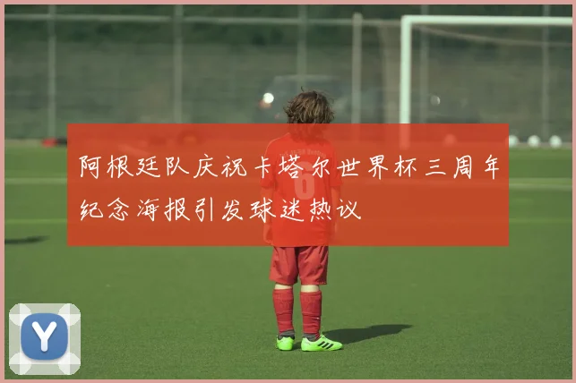 阿根廷队庆祝卡塔尔世界杯三周年纪念海报引发球迷热议