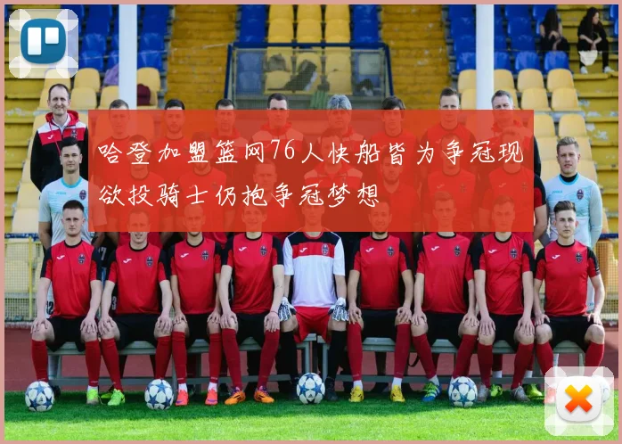 哈登加盟篮网76人快船皆为争冠现欲投骑士仍抱争冠梦想