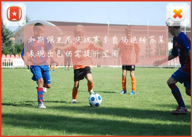 加斯佩里尼庆祝赛季首场逆转苏莱表现出色仍需提升空间