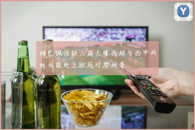 姆巴佩伤缺三周无缘西超与西甲两轮或能赶上欧冠对摩纳哥