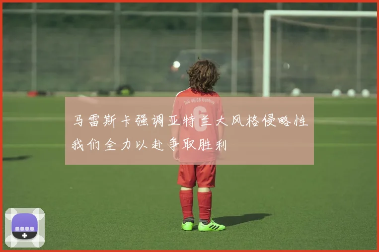 马雷斯卡强调亚特兰大风格侵略性我们全力以赴争取胜利