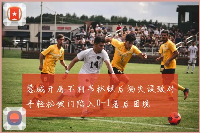 蓉城开局不利韦林顿后场失误致对手轻松破门陷入0-1落后困境