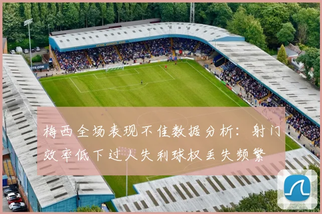 梅西全场表现不佳数据分析：射门效率低下过人失利球权丢失频繁