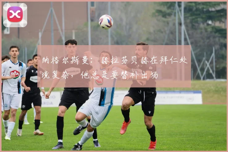 纳格尔斯曼：赫拉芬贝赫在拜仁处境复杂，他总是要替补出场