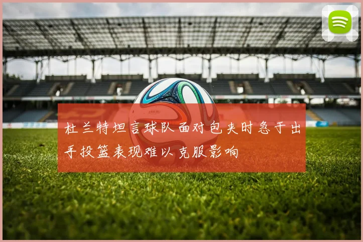 杜兰特坦言球队面对包夹时急于出手投篮表现难以克服影响