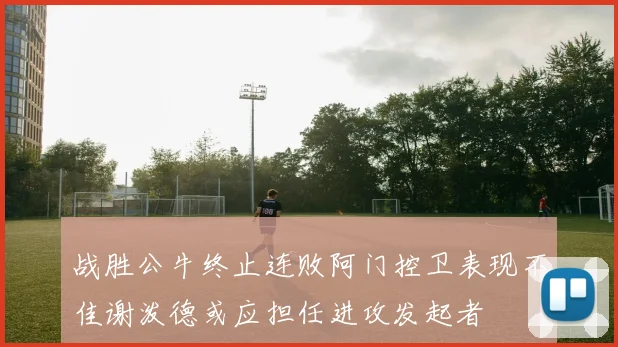 战胜公牛终止连败阿门控卫表现不佳谢泼德或应担任进攻发起者