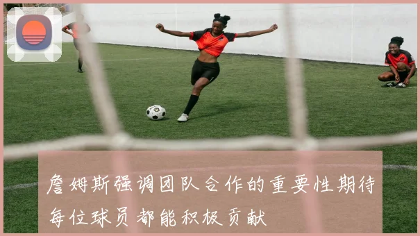 詹姆斯强调团队合作的重要性期待每位球员都能积极贡献