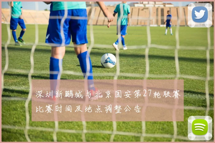 深圳新鹏城与北京国安第27轮联赛比赛时间及地点调整公告
