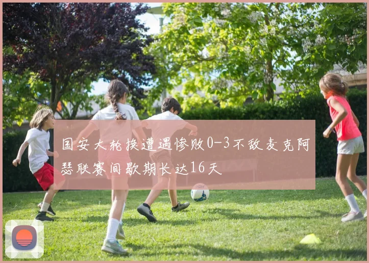 国安大轮换遭遇惨败0-3不敌麦克阿瑟联赛间歇期长达16天