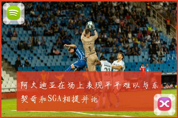 阿夫迪亚在场上表现平平难以与东契奇和SGA相提并论