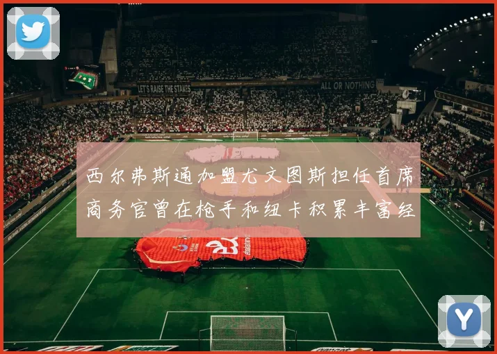 西尔弗斯通加盟尤文图斯担任首席商务官曾在枪手和纽卡积累丰富经验