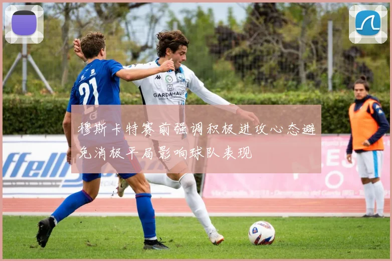 穆斯卡特赛前强调积极进攻心态避免消极平局影响球队表现