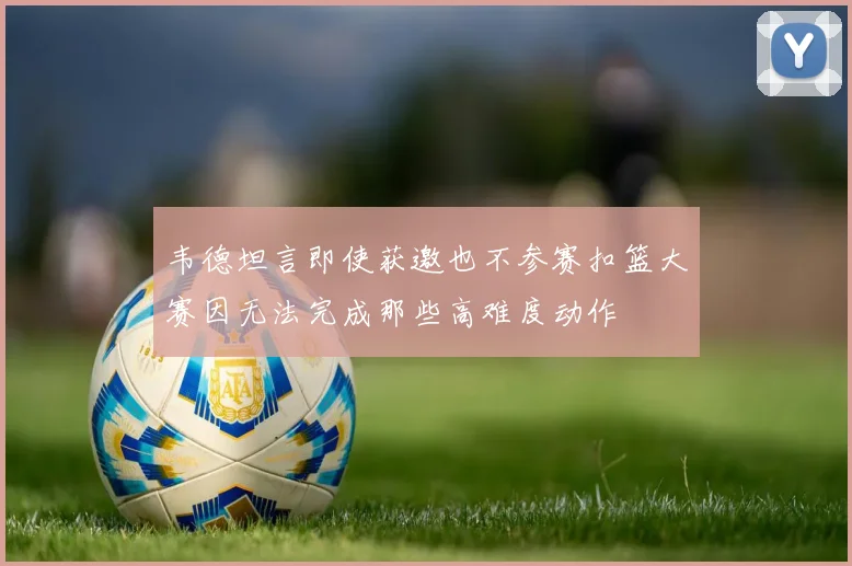 韦德坦言即使获邀也不参赛扣篮大赛因无法完成那些高难度动作