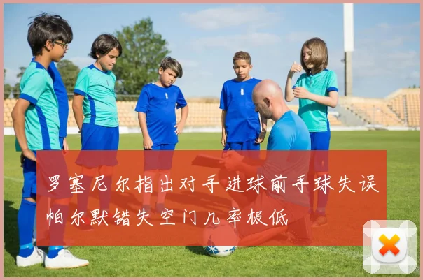 罗塞尼尔指出对手进球前手球失误帕尔默错失空门几率极低