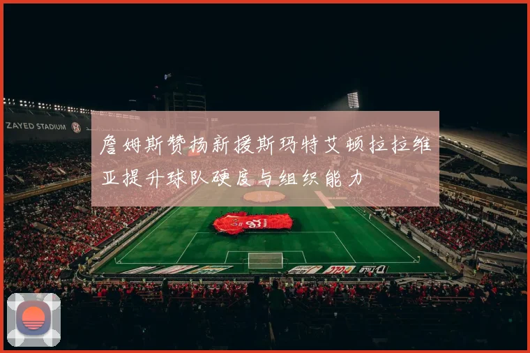 詹姆斯赞扬新援斯玛特艾顿拉拉维亚提升球队硬度与组织能力