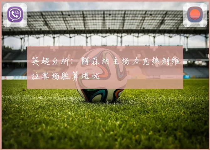 英超分析：阿森纳主场力克热刺维拉客场胜算堪忧
