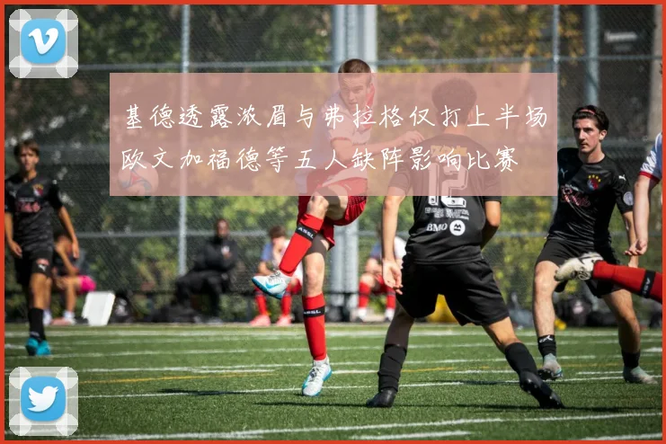 基德透露浓眉与弗拉格仅打上半场欧文加福德等五人缺阵影响比赛