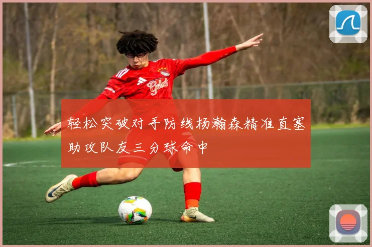 轻松突破对手防线杨瀚森精准直塞助攻队友三分球命中
