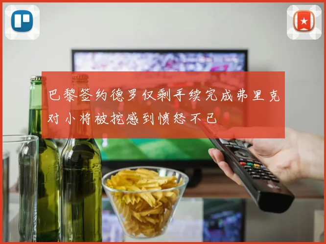 巴黎签约德罗仅剩手续完成弗里克对小将被挖感到愤怒不已