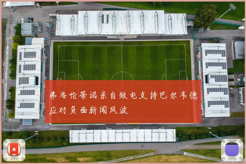 弗洛伦蒂诺亲自致电支持巴尔韦德应对负面新闻风波