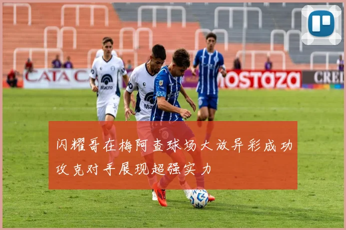闪耀哥在梅阿查球场大放异彩成功攻克对手展现超强实力