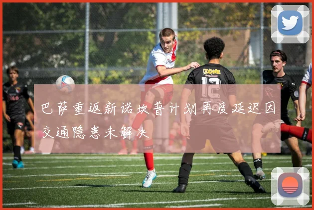 巴萨重返新诺坎普计划再度延迟因交通隐患未解决