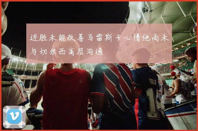 连胜未能改善马雷斯卡心情他尚未与切尔西高层沟通