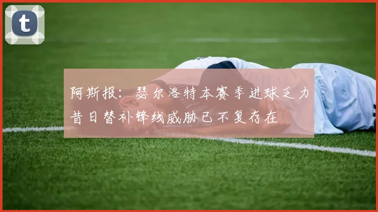 阿斯报：瑟尔洛特本赛季进球乏力昔日替补锋线威胁已不复存在