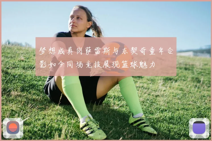 梦想成真岗萨雷斯与东契奇童年合影如今同场竞技展现篮球魅力