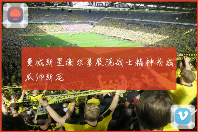 曼城新星谢尔基展现战士精神或成瓜帅新宠