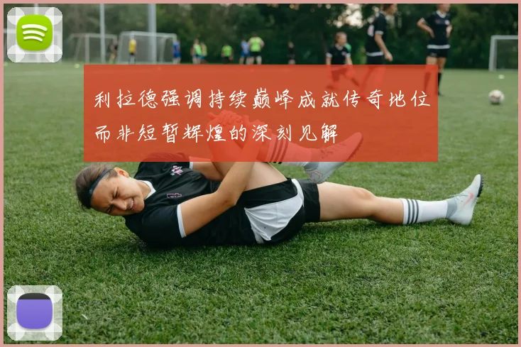 利拉德强调持续巅峰成就传奇地位而非短暂辉煌的深刻见解